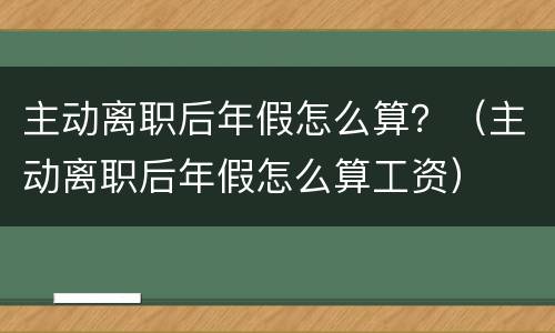 主动离职后年假怎么算？（主动离职后年假怎么算工资）