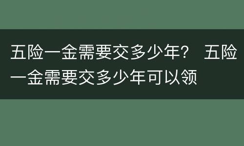 五险一金需要交多少年？ 五险一金需要交多少年可以领