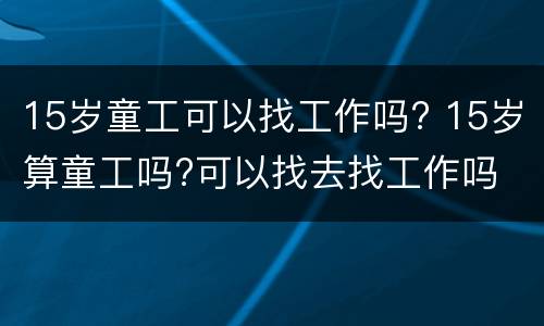 15岁童工可以找工作吗? 15岁算童工吗?可以找去找工作吗