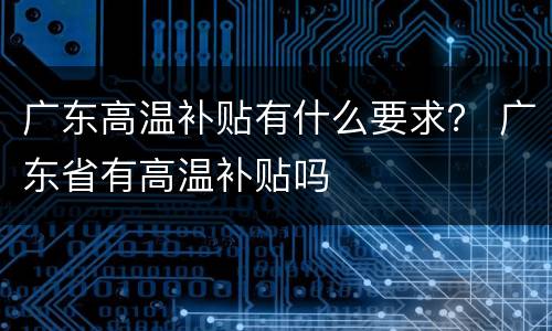 广东高温补贴有什么要求？ 广东省有高温补贴吗