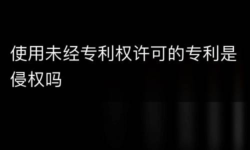 使用未经专利权许可的专利是侵权吗