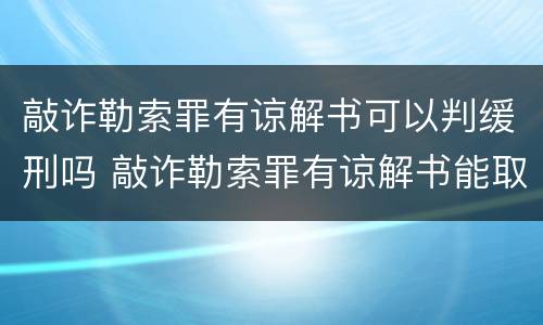 敲诈勒索罪有谅解书可以判缓刑吗 敲诈勒索罪有谅解书能取保吗