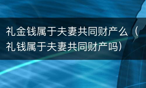 礼金钱属于夫妻共同财产么（礼钱属于夫妻共同财产吗）