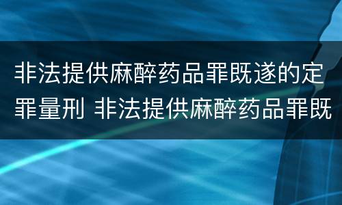 非法提供麻醉药品罪既遂的定罪量刑 非法提供麻醉药品罪既遂的定罪量刑多少