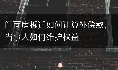 门面房拆迁如何计算补偿款，当事人如何维护权益