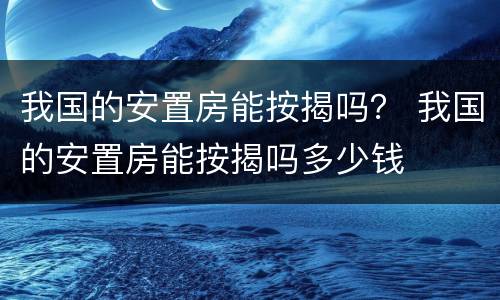 我国的安置房能按揭吗？ 我国的安置房能按揭吗多少钱