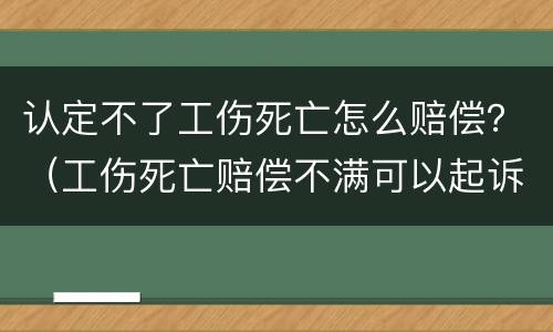 认定不了工伤死亡怎么赔偿？（工伤死亡赔偿不满可以起诉吗）