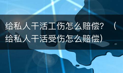 给私人干活工伤怎么赔偿？（给私人干活受伤怎么赔偿）