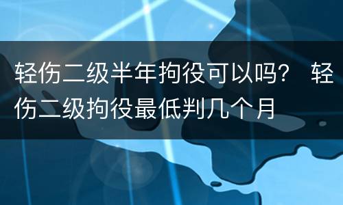 轻伤二级半年拘役可以吗？ 轻伤二级拘役最低判几个月