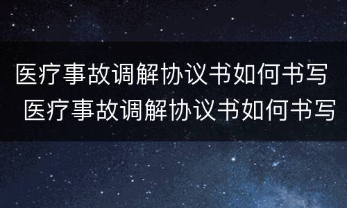 医疗事故调解协议书如何书写 医疗事故调解协议书如何书写模板