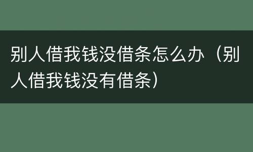 别人借我钱没借条怎么办（别人借我钱没有借条）