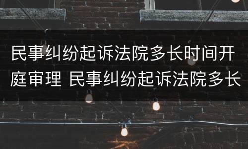 民事纠纷起诉法院多长时间开庭审理 民事纠纷起诉法院多长时间开庭审理完