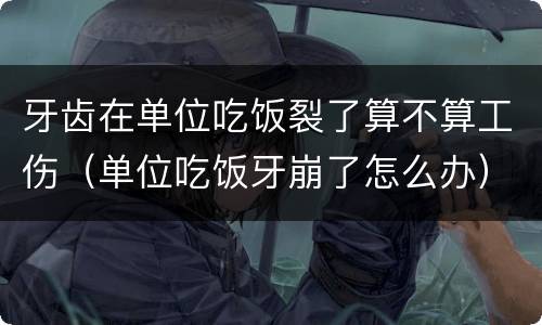 牙齿在单位吃饭裂了算不算工伤（单位吃饭牙崩了怎么办）