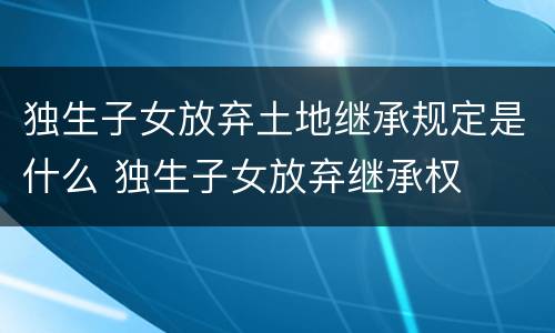 独生子女放弃土地继承规定是什么 独生子女放弃继承权