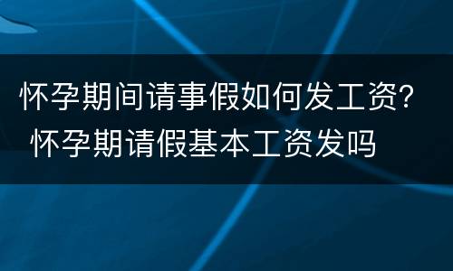 怀孕期间请事假如何发工资？ 怀孕期请假基本工资发吗