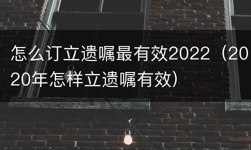 怎么订立遗嘱最有效2022（2020年怎样立遗嘱有效）