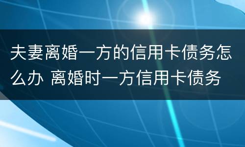 夫妻离婚一方的信用卡债务怎么办 离婚时一方信用卡债务