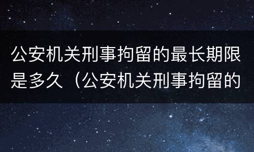 公安机关刑事拘留的最长期限是多久（公安机关刑事拘留的最长期限是多久啊）