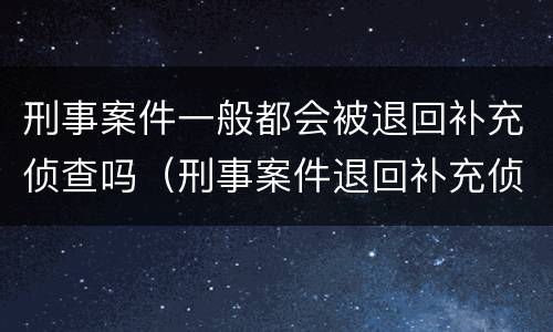 刑事案件一般都会被退回补充侦查吗（刑事案件退回补充侦查意味着什么）