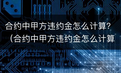 合约中甲方违约金怎么计算？（合约中甲方违约金怎么计算的）