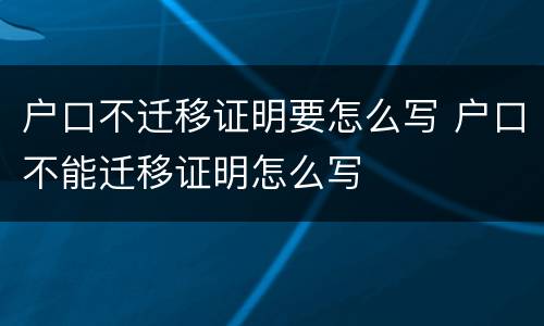 户口不迁移证明要怎么写 户口不能迁移证明怎么写