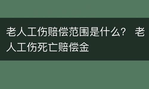 老人工伤赔偿范围是什么？ 老人工伤死亡赔偿金