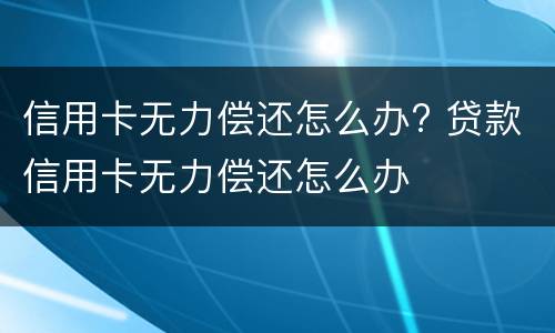 信用卡无力偿还怎么办? 贷款信用卡无力偿还怎么办