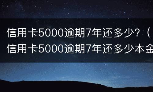 信用卡5000逾期7年还多少?（信用卡5000逾期7年还多少本金）