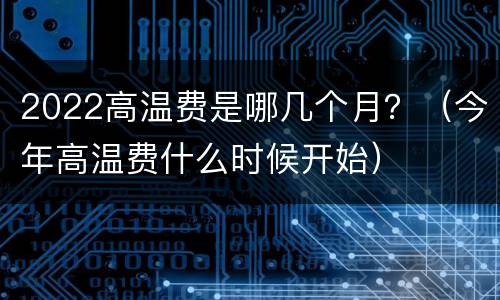 2022高温费是哪几个月？（今年高温费什么时候开始）