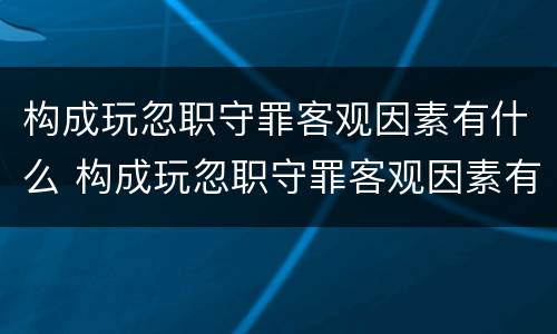 构成玩忽职守罪客观因素有什么 构成玩忽职守罪客观因素有什么意义