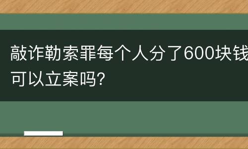 敲诈勒索罪每个人分了600块钱可以立案吗？