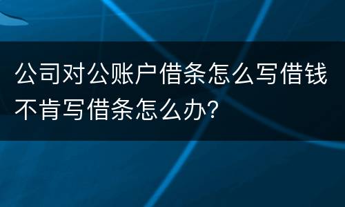 公司对公账户借条怎么写借钱不肯写借条怎么办？