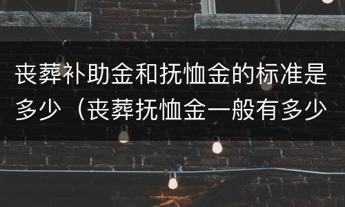 丧葬补助金和抚恤金的标准是多少（丧葬抚恤金一般有多少）