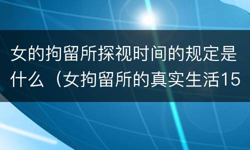 女的拘留所探视时间的规定是什么（女拘留所的真实生活15天）