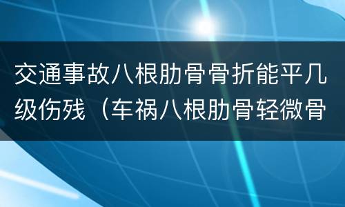 交通事故八根肋骨骨折能平几级伤残（车祸八根肋骨轻微骨折能赔多少钱）