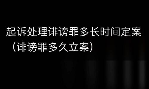 起诉处理诽谤罪多长时间定案（诽谤罪多久立案）