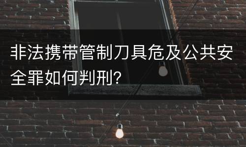 非法携带管制刀具危及公共安全罪如何判刑？