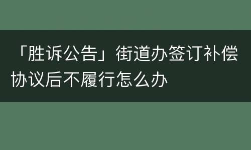 「胜诉公告」街道办签订补偿协议后不履行怎么办