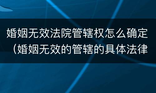 婚姻无效法院管辖权怎么确定（婚姻无效的管辖的具体法律规定）