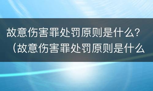 故意伤害罪处罚原则是什么？（故意伤害罪处罚原则是什么）