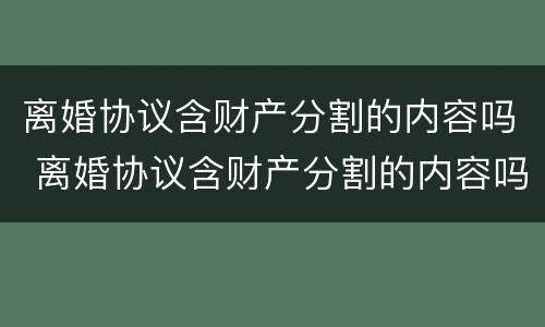 离婚协议含财产分割的内容吗 离婚协议含财产分割的内容吗怎么写