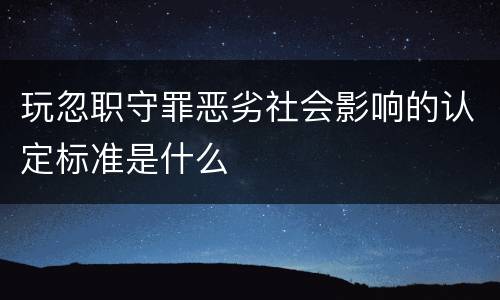 玩忽职守罪恶劣社会影响的认定标准是什么