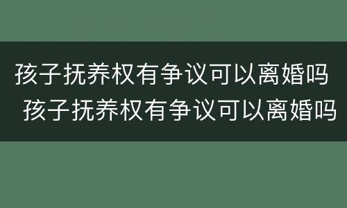 孩子抚养权有争议可以离婚吗 孩子抚养权有争议可以离婚吗女方