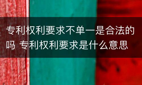 专利权利要求不单一是合法的吗 专利权利要求是什么意思