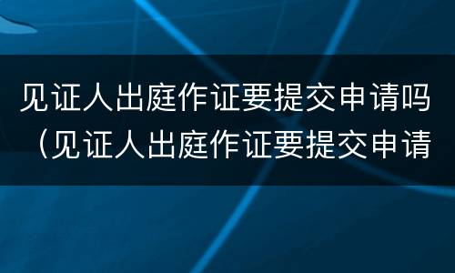 见证人出庭作证要提交申请吗（见证人出庭作证要提交申请吗知乎）