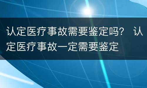 认定医疗事故需要鉴定吗？ 认定医疗事故一定需要鉴定