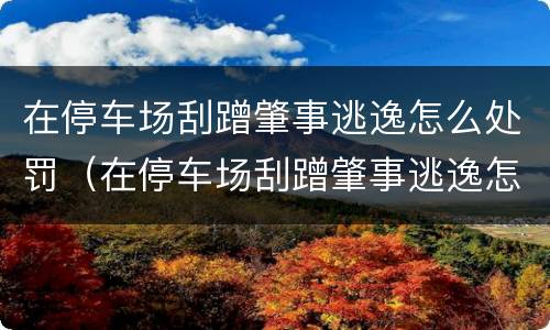 在停车场刮蹭肇事逃逸怎么处罚（在停车场刮蹭肇事逃逸怎么处罚的）