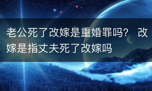 老公死了改嫁是重婚罪吗？ 改嫁是指丈夫死了改嫁吗