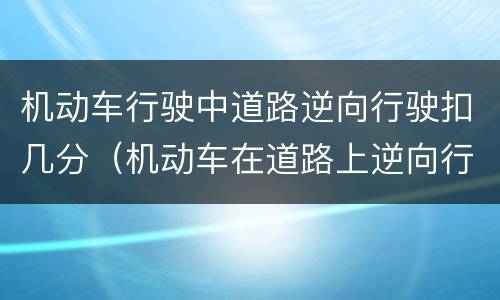 机动车行驶中道路逆向行驶扣几分（机动车在道路上逆向行驶扣几分）