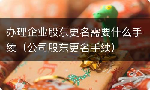 办理企业股东更名需要什么手续（公司股东更名手续）